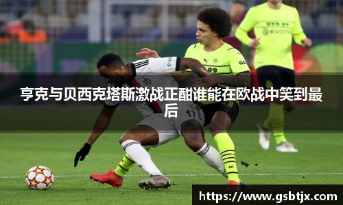 亨克与贝西克塔斯激战正酣谁能在欧战中笑到最后