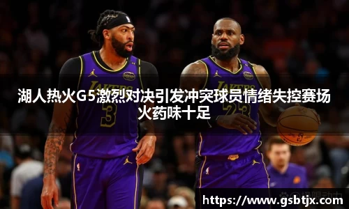湖人热火G5激烈对决引发冲突球员情绪失控赛场火药味十足