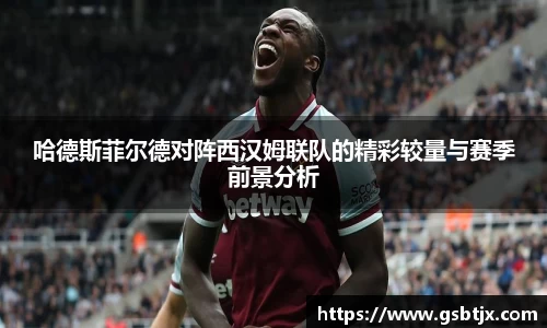 哈德斯菲尔德对阵西汉姆联队的精彩较量与赛季前景分析
